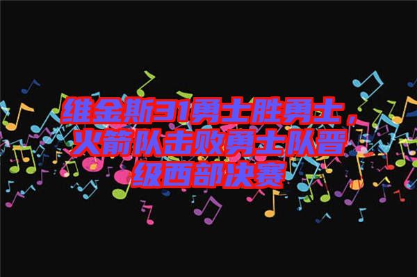維金斯31勇士勝勇士，火箭隊(duì)擊敗勇士隊(duì)晉級(jí)西部決賽