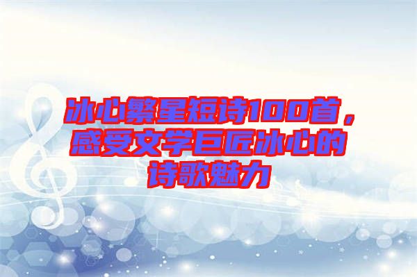 冰心繁星短詩100首，感受文學(xué)巨匠冰心的詩歌魅力