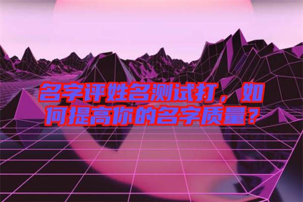 名字評(píng)姓名測(cè)試打，如何提高你的名字質(zhì)量？