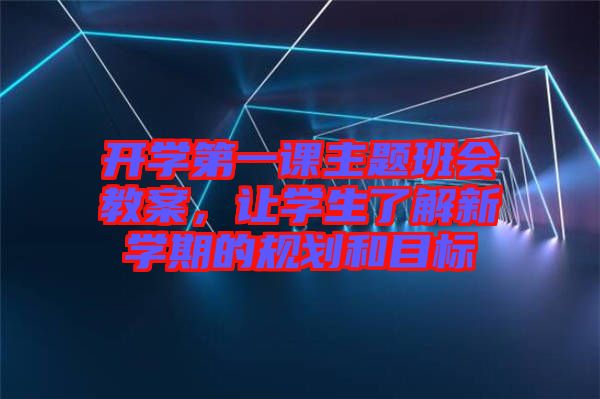 開學(xué)第一課主題班會(huì)教案，讓學(xué)生了解新學(xué)期的規(guī)劃和目標(biāo)
