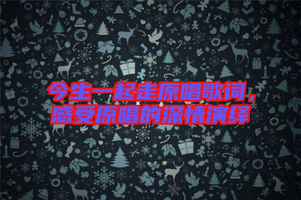今生一起走原唱歌詞，感受原唱的深情演繹