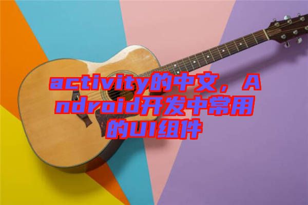 activity的中文，Android開發(fā)中常用的UI組件