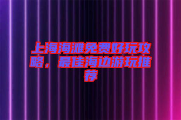 上海海灘免費(fèi)好玩攻略，最佳海邊游玩推薦