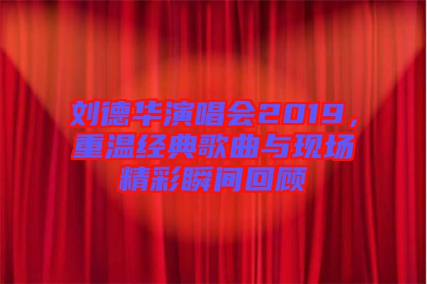 劉德華演唱會(huì)2019，重溫經(jīng)典歌曲與現(xiàn)場(chǎng)精彩瞬間回顧