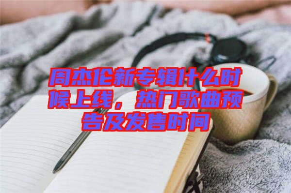 周杰倫新專輯什么時候上線，熱門歌曲預告及發(fā)售時間
