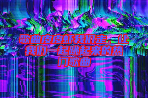 歌曲皮皮蝦我們走，讓我們一起跳起來的熱門歌曲