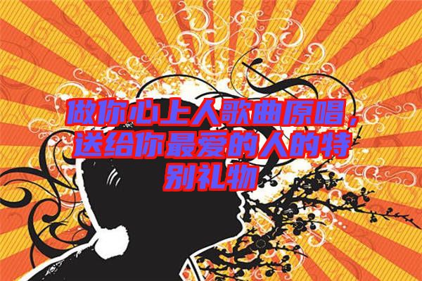 做你心上人歌曲原唱，送給你最愛的人的特別禮物