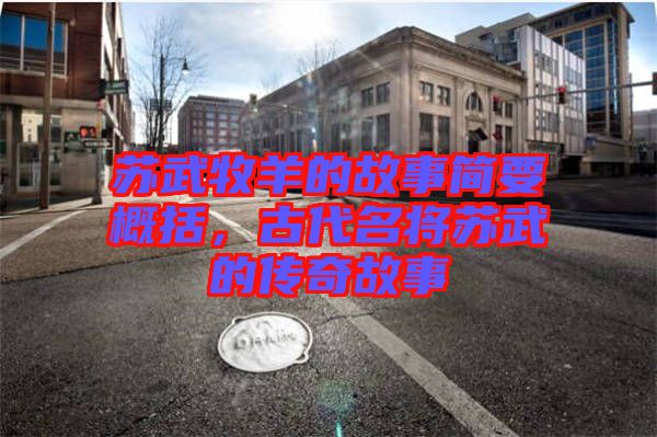 蘇武牧羊的故事簡要概括，古代名將蘇武的傳奇故事
