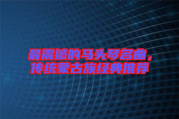 最震撼的馬頭琴名曲，傳統(tǒng)蒙古族經(jīng)典推薦