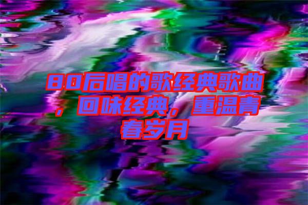 80后唱的歌經(jīng)典歌曲，回味經(jīng)典，重溫青春歲月