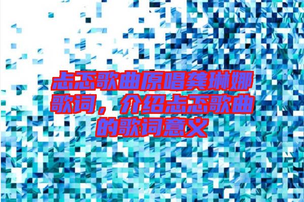 忐忑歌曲原唱龔琳娜歌詞，介紹忐忑歌曲的歌詞意義
