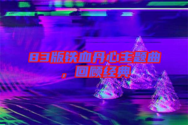 83版鐵血丹心主題曲，回顧經(jīng)典