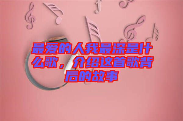 最愛的人我最深是什么歌，介紹這首歌背后的故事