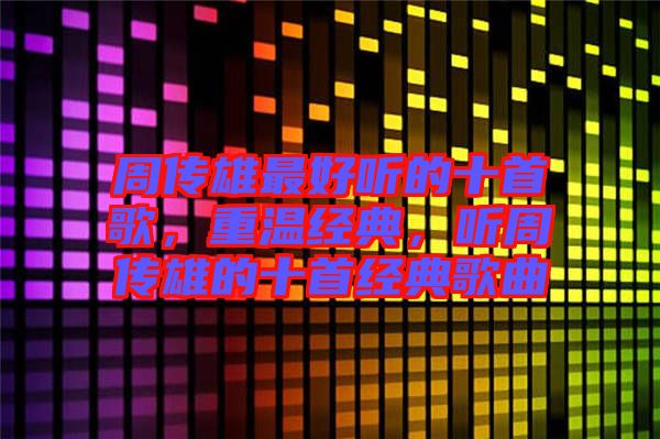 周傳雄最好聽的十首歌，重溫經(jīng)典，聽周傳雄的十首經(jīng)典歌曲
