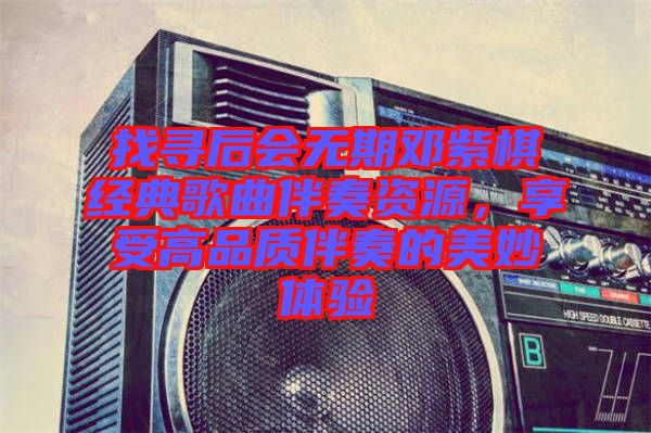 找尋后會(huì)無期鄧紫棋經(jīng)典歌曲伴奏資源，享受高品質(zhì)伴奏的美妙體驗(yàn)