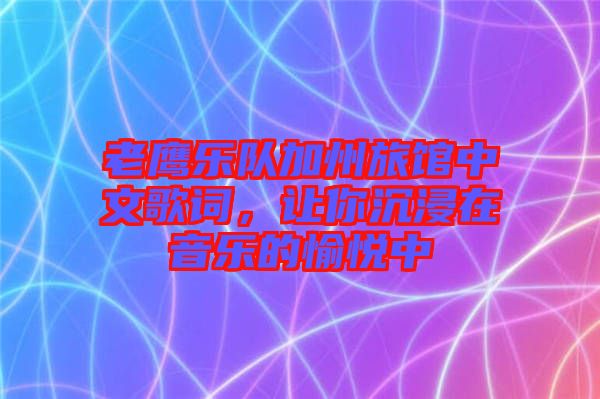 老鷹樂隊加州旅館中文歌詞，讓你沉浸在音樂的愉悅中