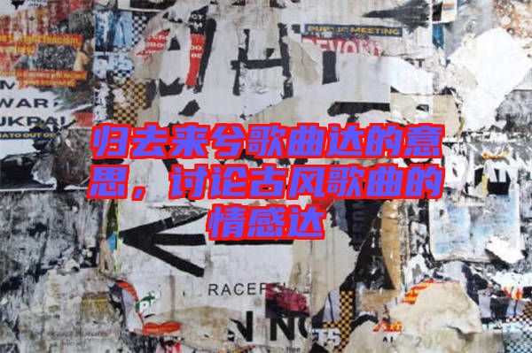 歸去來兮歌曲達(dá)的意思，討論古風(fēng)歌曲的情感達(dá)