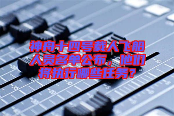 神舟十四號載人飛船人員名單公布，他們將執(zhí)行哪些任務？