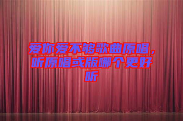 愛你愛不夠歌曲原唱，聽原唱或版哪個更好聽