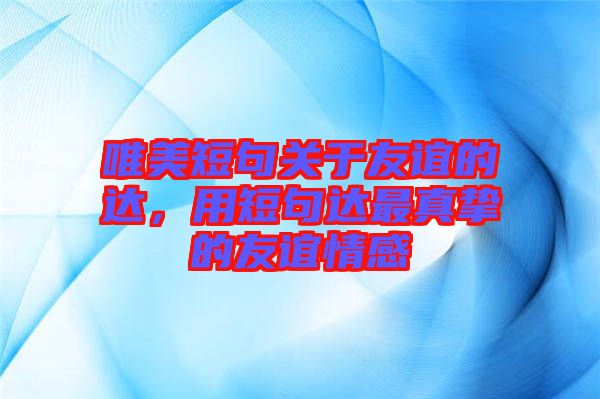唯美短句關(guān)于友誼的達(dá)，用短句達(dá)最真摯的友誼情感