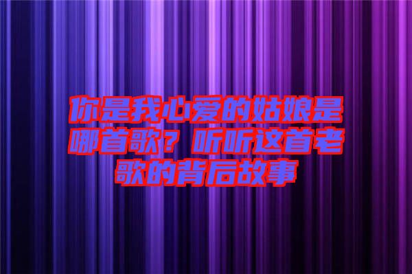 你是我心愛的姑娘是哪首歌？聽聽這首老歌的背后故事