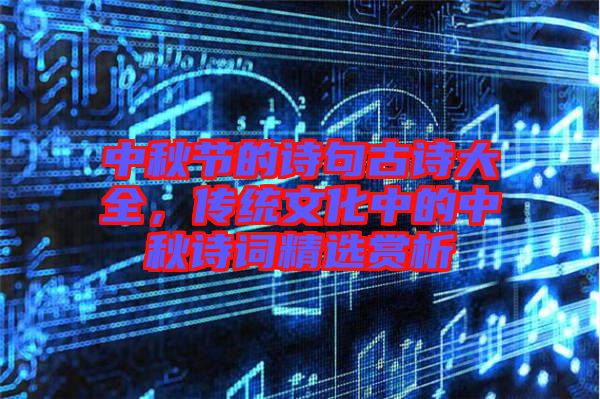 中秋節(jié)的詩句古詩大全，傳統(tǒng)文化中的中秋詩詞精選賞析