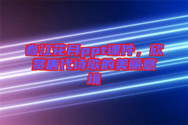 春江花月ppt課件，欣賞唐代詩歌的美麗意境