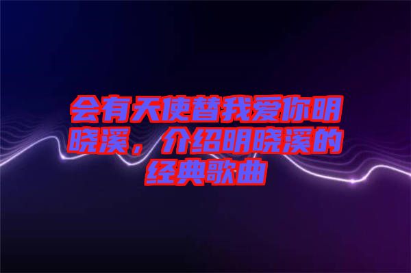 會有天使替我愛你明曉溪，介紹明曉溪的經(jīng)典歌曲