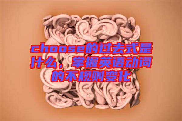 choose的過(guò)去式是什么，掌握英語(yǔ)動(dòng)詞的不規(guī)則變化