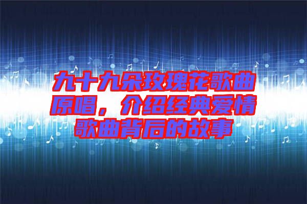 九十九朵玫瑰花歌曲原唱，介紹經(jīng)典愛情歌曲背后的故事