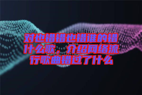 對也錯(cuò)錯(cuò)也錯(cuò)誰的錯(cuò)什么歌，介紹網(wǎng)絡(luò)流行歌曲錯(cuò)過了什么