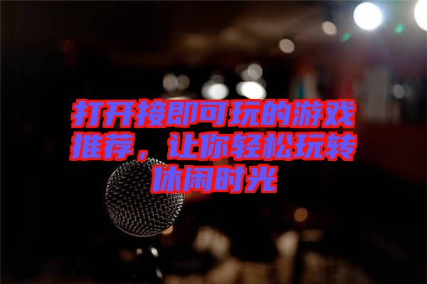 打開接即可玩的游戲推薦，讓你輕松玩轉(zhuǎn)休閑時光
