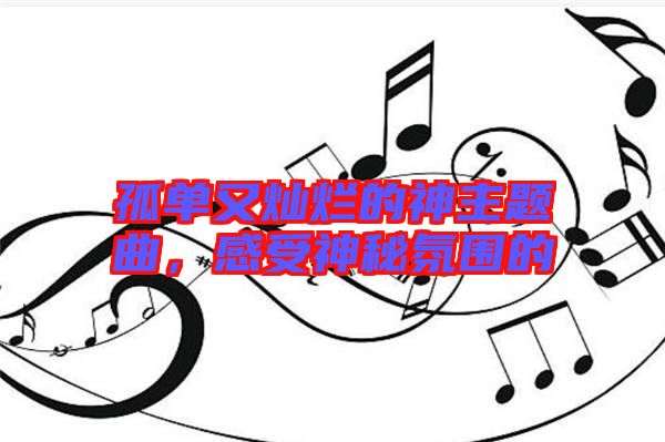 孤單又燦爛的神主題曲，感受神秘氛圍的