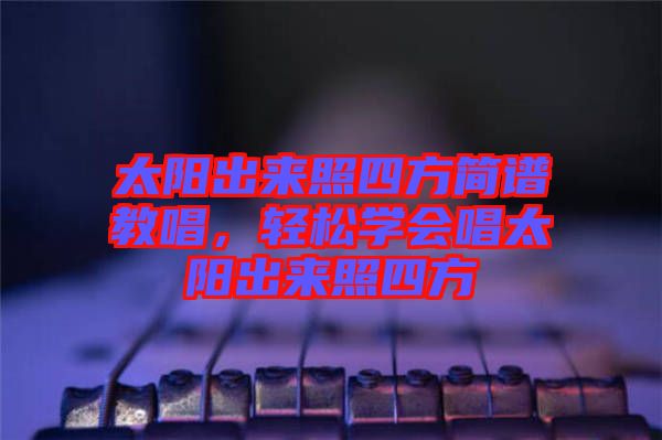 太陽(yáng)出來(lái)照四方簡(jiǎn)譜教唱，輕松學(xué)會(huì)唱太陽(yáng)出來(lái)照四方