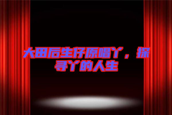 大田后生仔原唱丫，探尋丫的人生