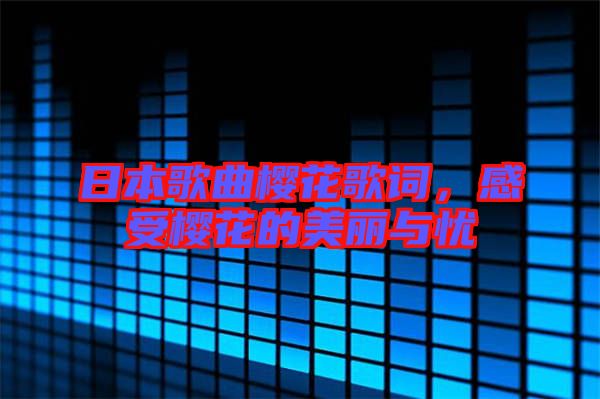日本歌曲櫻花歌詞，感受櫻花的美麗與憂