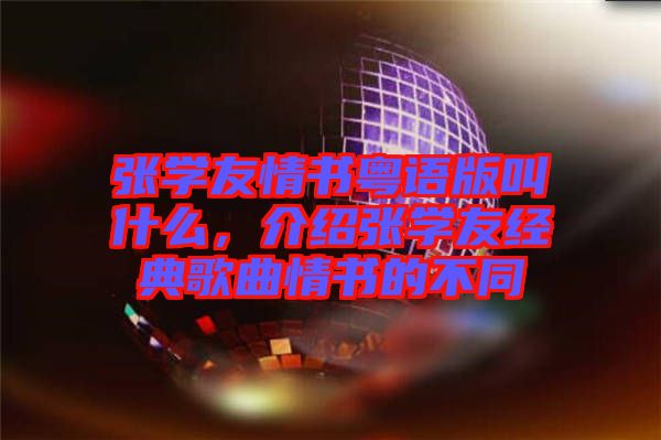 張學(xué)友情書粵語(yǔ)版叫什么，介紹張學(xué)友經(jīng)典歌曲情書的不同