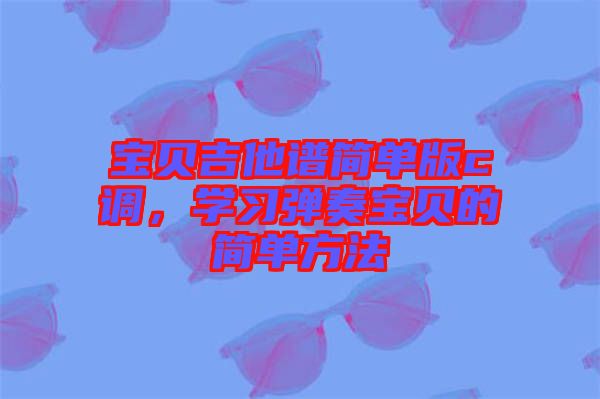 寶貝吉他譜簡單版c調，學習彈奏寶貝的簡單方法