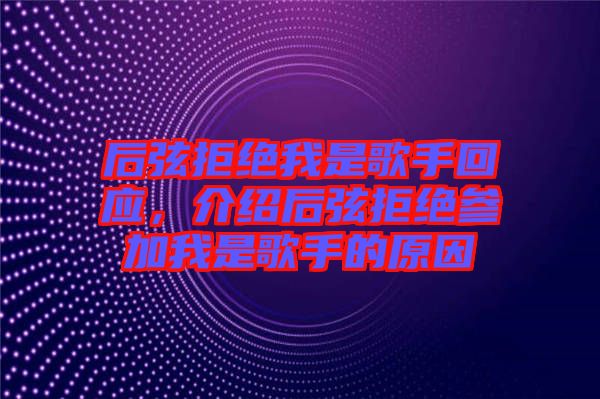 后弦拒絕我是歌手回應(yīng)，介紹后弦拒絕參加我是歌手的原因