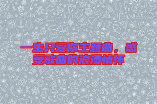 一生只愛你主題曲，感受歌曲的浪漫情懷
