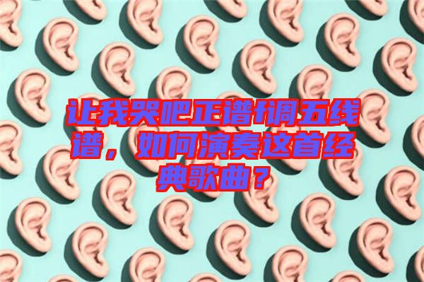 讓我哭吧正譜f調(diào)五線譜，如何演奏這首經(jīng)典歌曲？