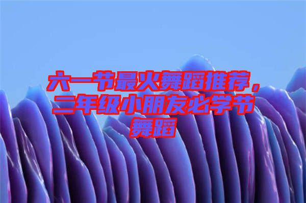 六一節(jié)最火舞蹈推薦，二年級小朋友必學節(jié)舞蹈
