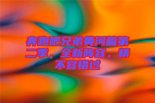 奔跑吧兄弟黃河篇第二季，全新陣容，精不容錯(cuò)過(guò)