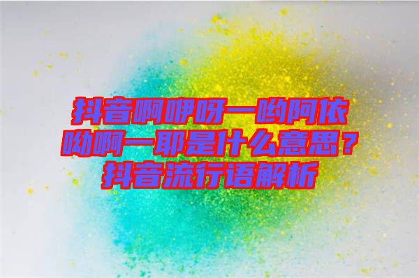 抖音啊咿呀一喲阿依呦啊一耶是什么意思？抖音流行語解析
