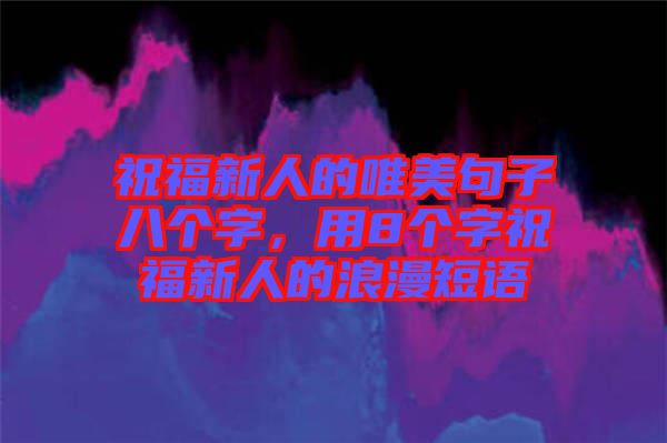 祝福新人的唯美句子八個字，用8個字祝福新人的浪漫短語