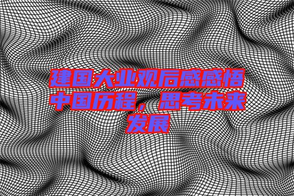 建國(guó)大業(yè)觀后感感悟中國(guó)歷程，思考未來發(fā)展