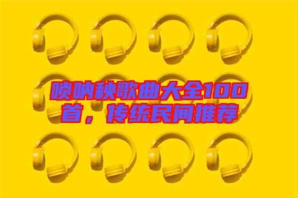 嗩吶秧歌曲大全100首，傳統(tǒng)民間推薦