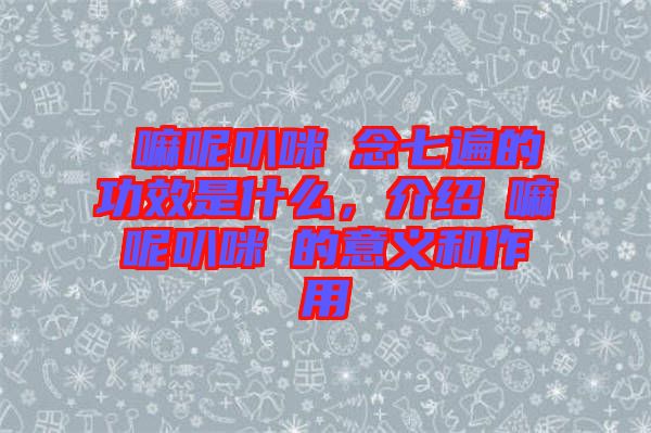 唵嘛呢叭咪吽念七遍的功效是什么，介紹唵嘛呢叭咪吽的意義和作用
