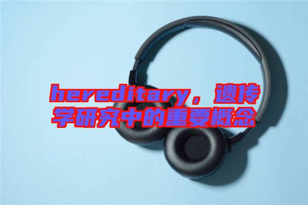hereditary，遺傳學(xué)研究中的重要概念