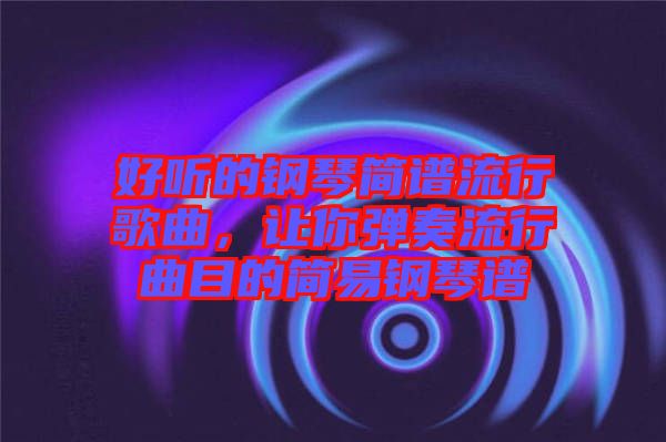 好聽(tīng)的鋼琴簡(jiǎn)譜流行歌曲，讓你彈奏流行曲目的簡(jiǎn)易鋼琴譜